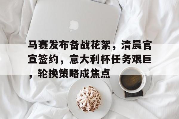 马赛发布备战花絮，清晨官宣签约，意大利杯任务艰巨，轮换策略成焦点的简单介绍