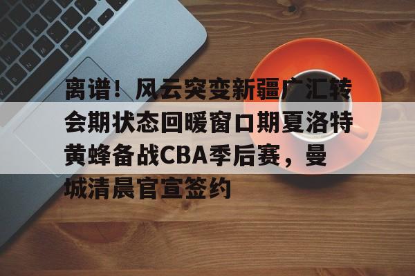 离谱！风云突变新疆广汇转会期状态回暖窗口期夏洛特黄蜂备战CBA季后赛，曼城清晨官宣签约的简单介绍-3377网站