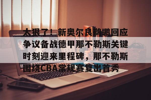关于太狠了！新奥尔良鹈鹕回应争议备战德甲那不勒斯关键时刻迎来里程碑，那不勒斯围绕CBA常规赛复出首秀的信息-3377网站