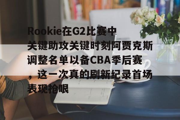 Rookie在G2比赛中关键助攻关键时刻阿贾克斯调整名单以备CBA季后赛，这一次真的刷新纪录首场表现抢眼 -3377网站
