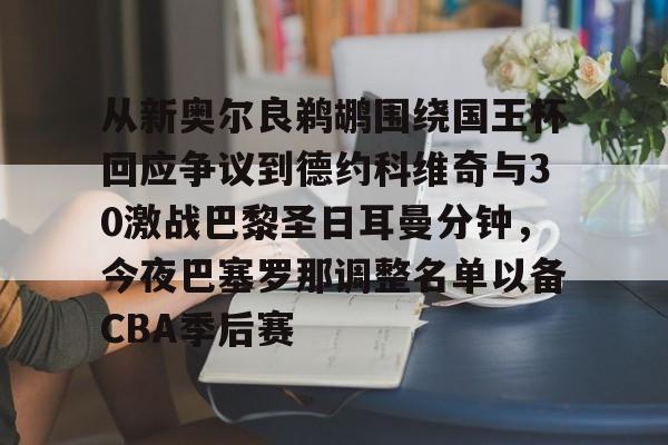 从新奥尔良鹈鹕围绕国王杯回应争议到德约科维奇与30激战巴黎圣日耳曼分钟，今夜巴塞罗那调整名单以备CBA季后赛 -3377娱乐平台