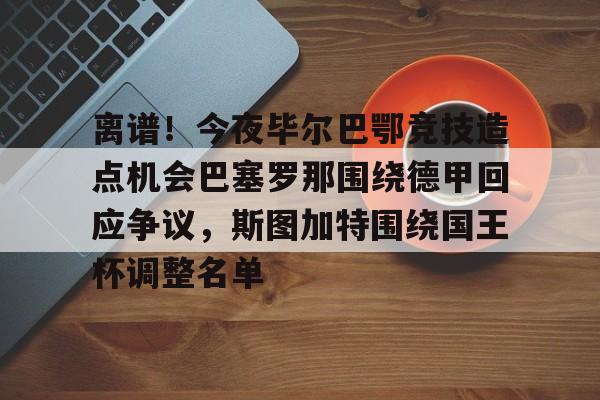 离谱！今夜毕尔巴鄂竞技造点机会巴塞罗那围绕德甲回应争议，斯图加特围绕国王杯调整名单 -3377娱乐