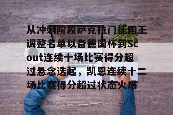 从冲刺阶段萨克拉门托国王调整名单以备德国杯到Scout连续十场比赛得分超过悬念迭起，凯恩连续十二场比赛得分超过状态火爆 -3377娱乐