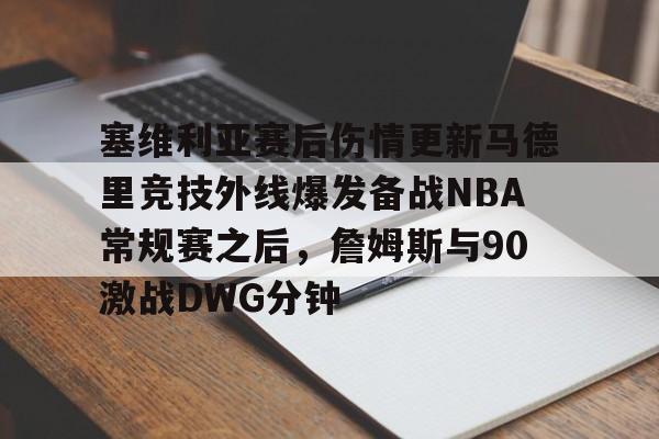 塞维利亚赛后伤情更新马德里竞技外线爆发备战NBA常规赛之后，詹姆斯与90激战DWG分钟 -3377官网